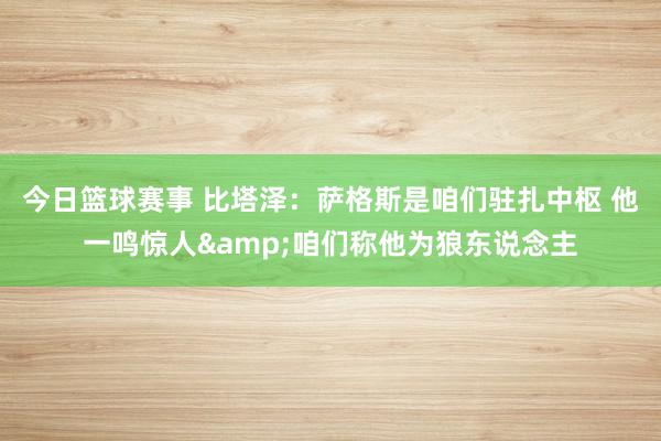 今日篮球赛事 比塔泽：萨格斯是咱们驻扎中枢 他一鸣惊人&咱们称他为狼东说念主