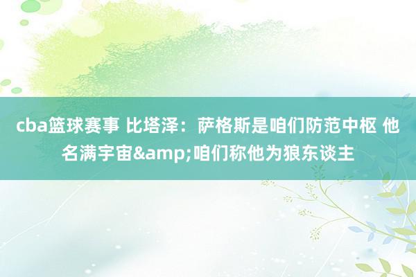 cba篮球赛事 比塔泽：萨格斯是咱们防范中枢 他名满宇宙&咱们称他为狼东谈主