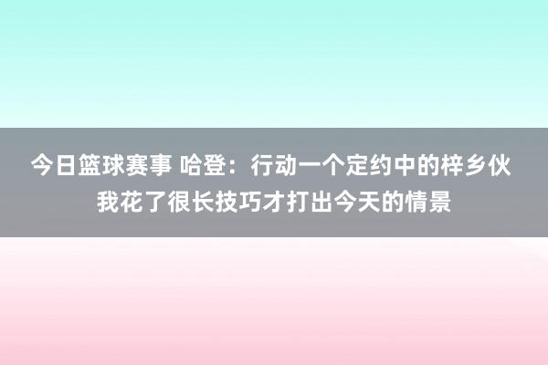 今日篮球赛事 哈登：行动一个定约中的梓乡伙 我花了很长技巧才打出今天的情景