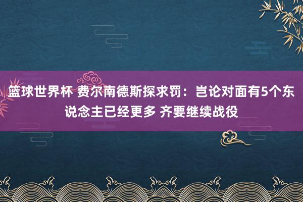 篮球世界杯 费尔南德斯探求罚：岂论对面有5个东说念主已经更多 齐要继续战役