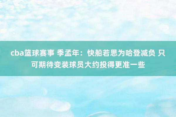 cba篮球赛事 季孟年：快船若思为哈登减负 只可期待变装球员大约投得更准一些