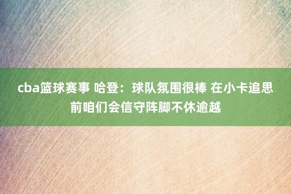 cba篮球赛事 哈登：球队氛围很棒 在小卡追思前咱们会信守阵脚不休逾越