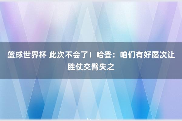 篮球世界杯 此次不会了！哈登：咱们有好屡次让胜仗交臂失之