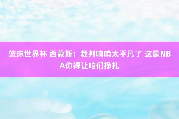 篮球世界杯 西蒙斯：裁判响哨太平凡了 这是NBA你得让咱们挣扎