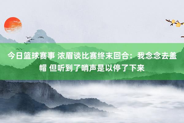 今日篮球赛事 浓眉谈比赛终末回合：我念念去盖帽 但听到了哨声是以停了下来