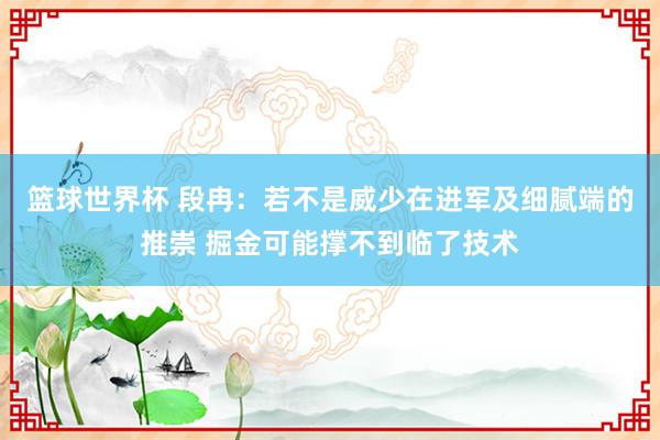 篮球世界杯 段冉：若不是威少在进军及细腻端的推崇 掘金可能撑不到临了技术