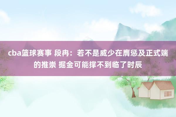 cba篮球赛事 段冉：若不是威少在膺惩及正式端的推崇 掘金可能撑不到临了时辰