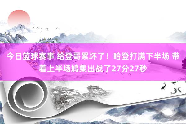 今日篮球赛事 给登哥累坏了！哈登打满下半场 带着上半场鸠集出战了27分27秒