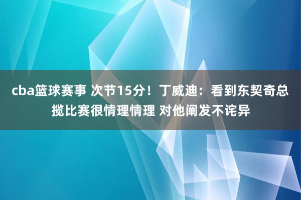 cba篮球赛事 次节15分！丁威迪：看到东契奇总揽比赛很情理情理 对他阐发不诧异