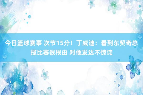 今日篮球赛事 次节15分！丁威迪：看到东契奇总揽比赛很根由 对他发达不惊诧