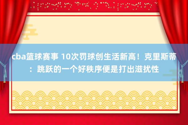 cba篮球赛事 10次罚球创生活新高！克里斯蒂：跳跃的一个好秩序便是打出滋扰性