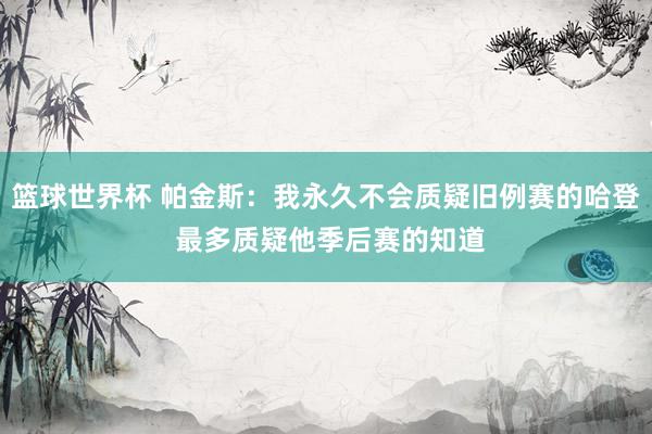 篮球世界杯 帕金斯：我永久不会质疑旧例赛的哈登 最多质疑他季后赛的知道