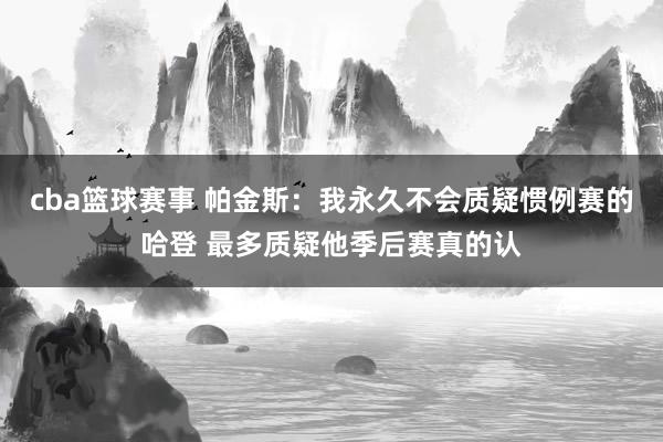 cba篮球赛事 帕金斯：我永久不会质疑惯例赛的哈登 最多质疑他季后赛真的认