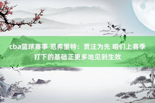 cba篮球赛事 范弗里特：贯注为先 咱们上赛季打下的基础正更多地见到生效