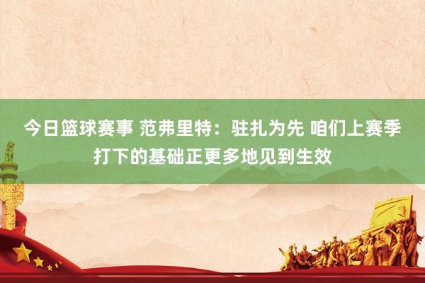 今日篮球赛事 范弗里特：驻扎为先 咱们上赛季打下的基础正更多地见到生效