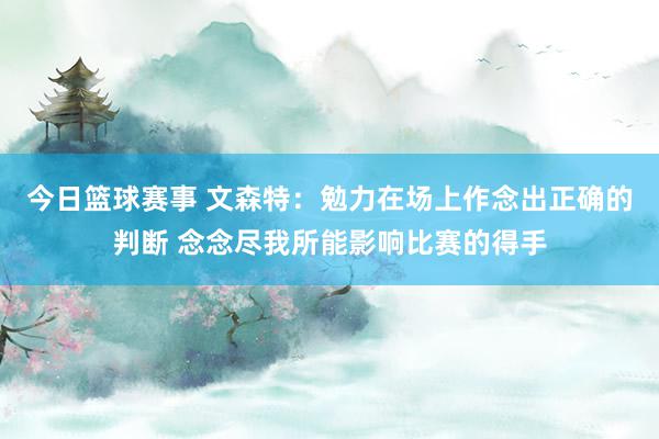 今日篮球赛事 文森特：勉力在场上作念出正确的判断 念念尽我所能影响比赛的得手