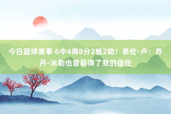 今日篮球赛事 6中4得8分2板2助！泰伦-卢：乔丹-米勒也曾获得了我的信任