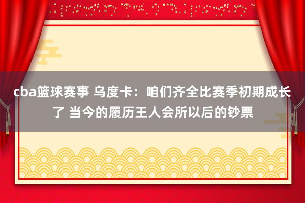 cba篮球赛事 乌度卡：咱们齐全比赛季初期成长了 当今的履历王人会所以后的钞票