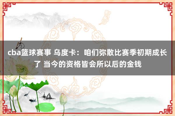 cba篮球赛事 乌度卡：咱们弥散比赛季初期成长了 当今的资格皆会所以后的金钱