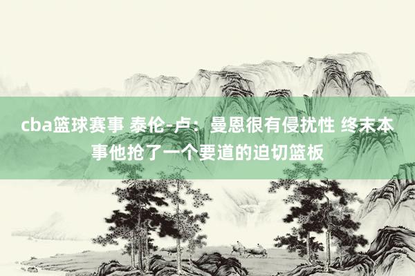 cba篮球赛事 泰伦-卢：曼恩很有侵扰性 终末本事他抢了一个要道的迫切篮板