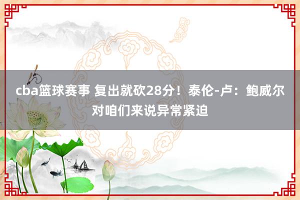 cba篮球赛事 复出就砍28分！泰伦-卢：鲍威尔对咱们来说异常紧迫