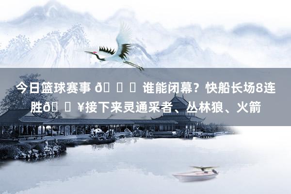 今日篮球赛事 😉谁能闭幕？快船长场8连胜🔥接下来灵通采者、丛林狼、火箭