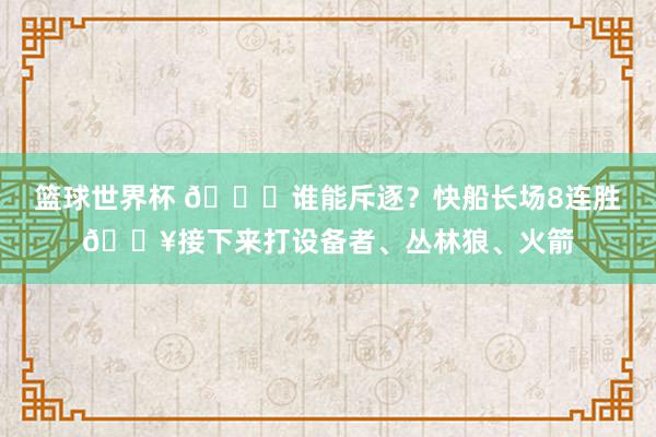 篮球世界杯 😉谁能斥逐？快船长场8连胜🔥接下来打设备者、丛林狼、火箭