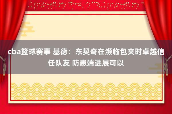 cba篮球赛事 基德：东契奇在濒临包夹时卓越信任队友 防患端进展可以