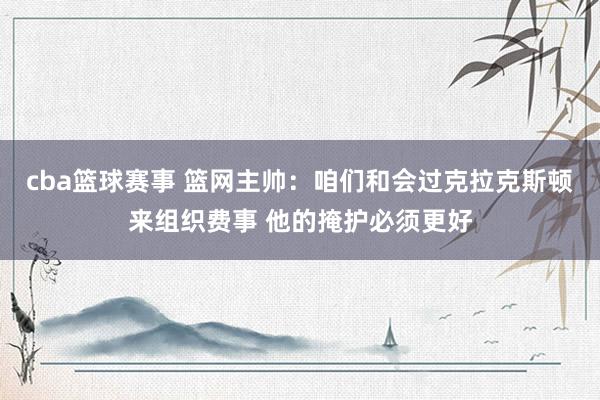 cba篮球赛事 篮网主帅：咱们和会过克拉克斯顿来组织费事 他的掩护必须更好