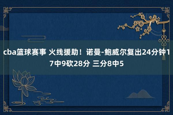 cba篮球赛事 火线援助！诺曼-鲍威尔复出24分钟17中9砍28分 三分8中5