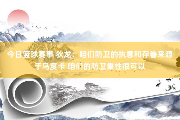 今日篮球赛事 狄龙：咱们防卫的执意和存眷来源于乌度卡 咱们的防卫秉性很可以