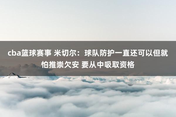 cba篮球赛事 米切尔：球队防护一直还可以但就怕推崇欠安 要从中吸取资格