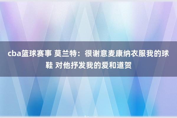 cba篮球赛事 莫兰特：很谢意麦康纳衣服我的球鞋 对他抒发我的爱和道贺