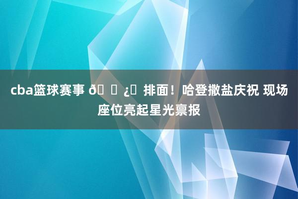 cba篮球赛事 🐿️排面！哈登撒盐庆祝 现场座位亮起星光禀报