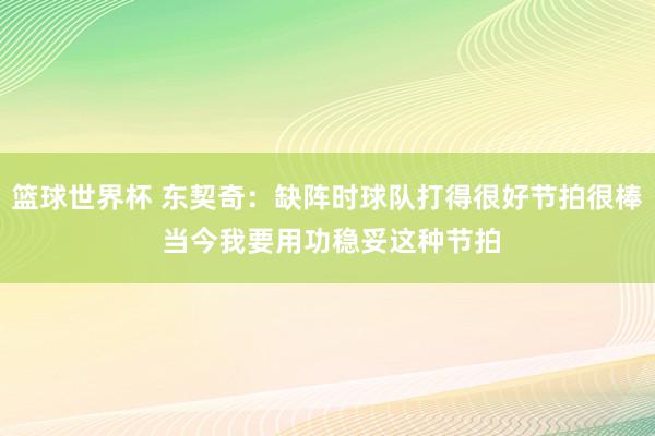 篮球世界杯 东契奇：缺阵时球队打得很好节拍很棒 当今我要用功稳妥这种节拍