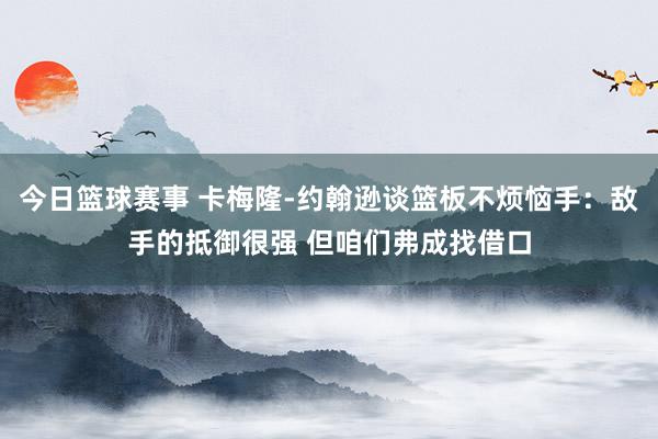 今日篮球赛事 卡梅隆-约翰逊谈篮板不烦恼手：敌手的抵御很强 但咱们弗成找借口