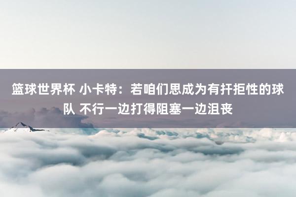 篮球世界杯 小卡特：若咱们思成为有扞拒性的球队 不行一边打得阻塞一边沮丧