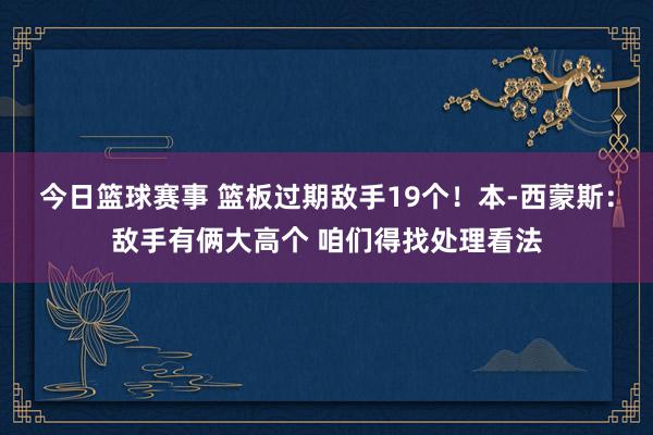 今日篮球赛事 篮板过期敌手19个！本-西蒙斯：敌手有俩大高个 咱们得找处理看法