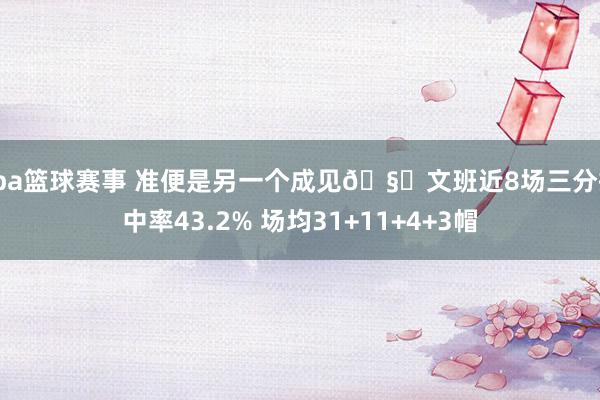 cba篮球赛事 准便是另一个成见🧐文班近8场三分掷中率43.2% 场均31+11+4+3帽