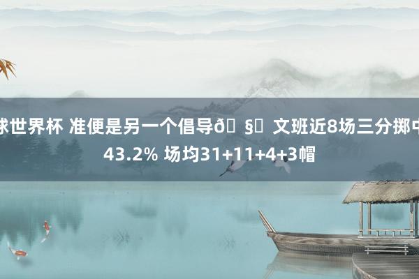 篮球世界杯 准便是另一个倡导🧐文班近8场三分掷中率43.2% 场均31+11+4+3帽