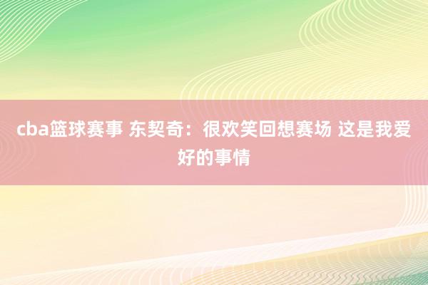 cba篮球赛事 东契奇：很欢笑回想赛场 这是我爱好的事情