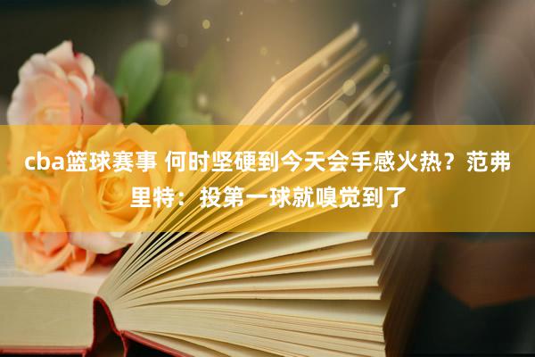 cba篮球赛事 何时坚硬到今天会手感火热？范弗里特：投第一球就嗅觉到了