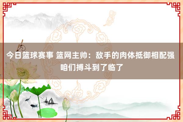 今日篮球赛事 篮网主帅：敌手的肉体抵御相配强 咱们搏斗到了临了