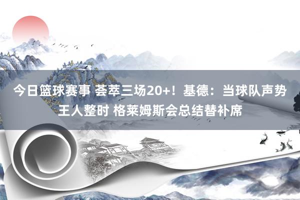 今日篮球赛事 荟萃三场20+！基德：当球队声势王人整时 格莱姆斯会总结替补席