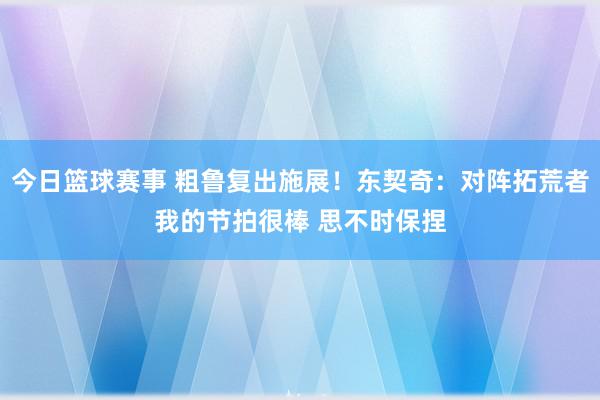 今日篮球赛事 粗鲁复出施展！东契奇：对阵拓荒者我的节拍很棒 思不时保捏