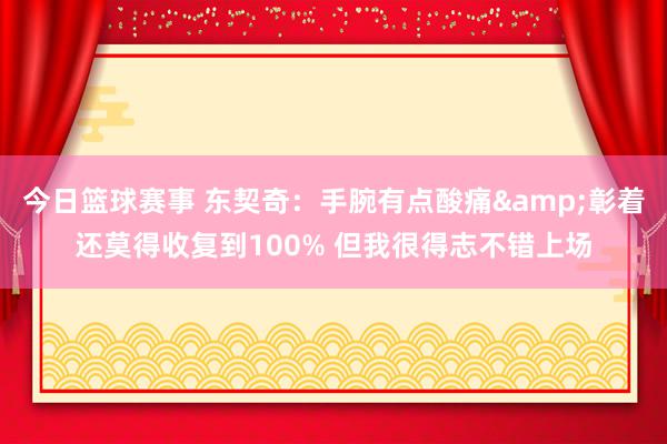 今日篮球赛事 东契奇：手腕有点酸痛&彰着还莫得收复到100% 但我很得志不错上场