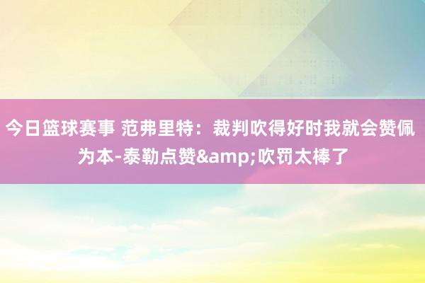 今日篮球赛事 范弗里特：裁判吹得好时我就会赞佩 为本-泰勒点赞&吹罚太棒了