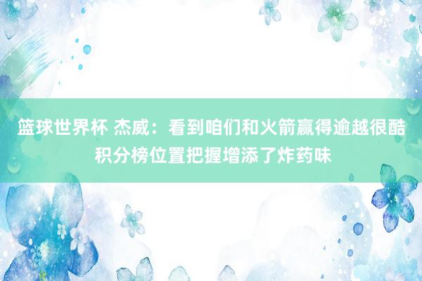 篮球世界杯 杰威：看到咱们和火箭赢得逾越很酷 积分榜位置把握增添了炸药味