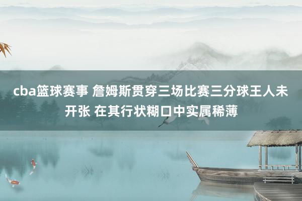 cba篮球赛事 詹姆斯贯穿三场比赛三分球王人未开张 在其行状糊口中实属稀薄