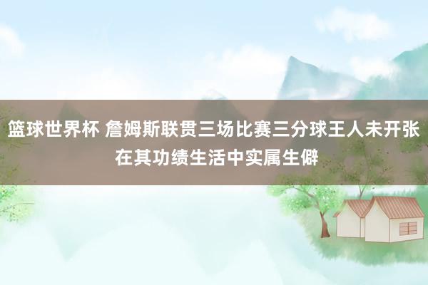 篮球世界杯 詹姆斯联贯三场比赛三分球王人未开张 在其功绩生活中实属生僻